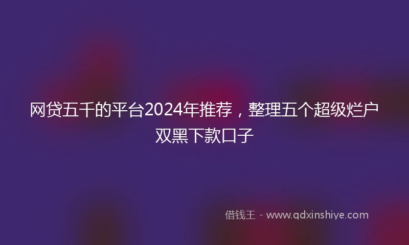 网贷五千的平台2024年推荐，整理五个超级烂户双黑下款口子