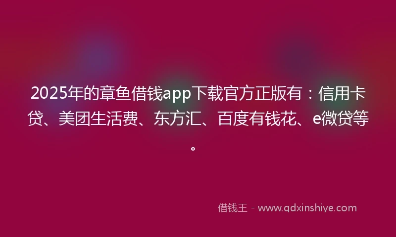 2025年的章鱼借钱app下载官方正版有：信用卡贷、美团生活费、东方汇、百度有钱花、e微贷等。