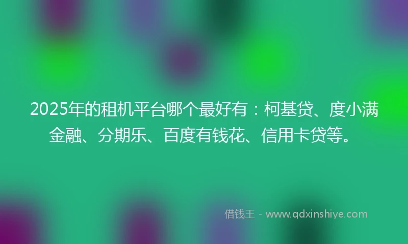 2025年的租机平台哪个最好有：柯基贷、度小满金融、分期乐、百度有钱花、信用卡贷等。