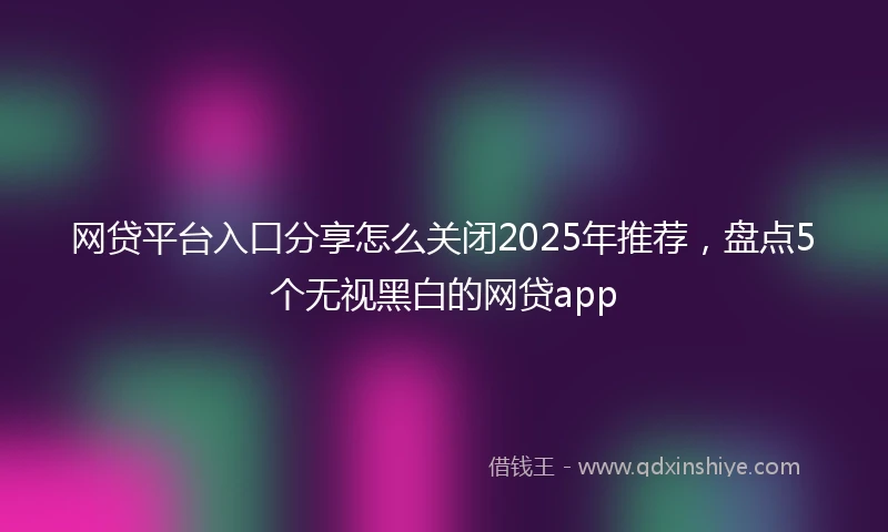 网贷平台入口分享怎么关闭2025年推荐，盘点5个无视黑白的网贷app