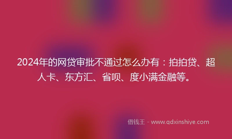 2024年的网贷审批不通过怎么办有：拍拍贷、超人卡、东方汇、省呗、度小满金融等。