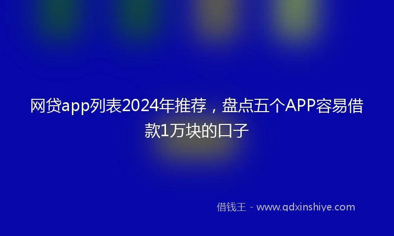 网贷app列表2024年推荐，盘点五个APP容易借款1万块的口子