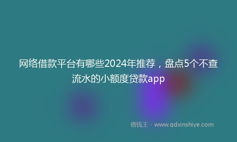 网络借款平台有哪些2024年推荐，盘点5个不查流水的小额度贷款app