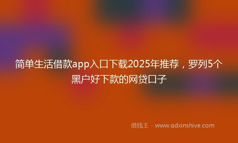 简单生活借款app入口下载2025年推荐，罗列5个黑户好下款的网贷口子