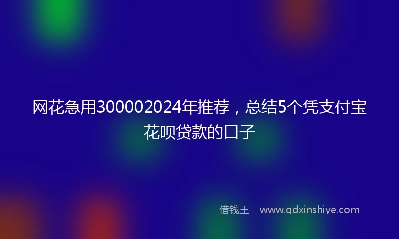 网花急用300002024年推荐，总结5个凭支付宝花呗贷款的口子