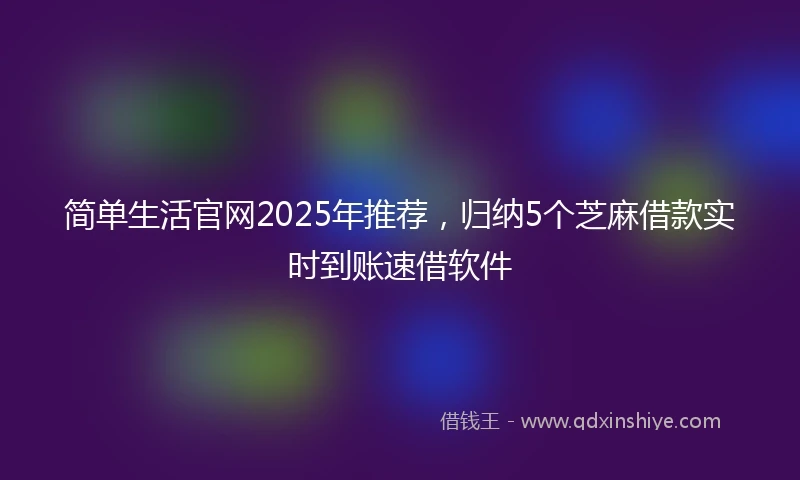 简单生活官网2025年推荐，归纳5个芝麻借款实时到账速借软件