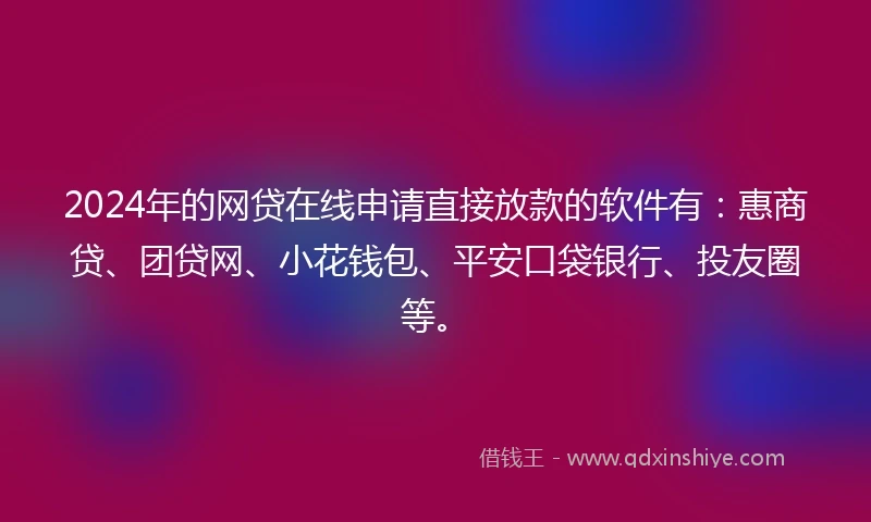 2024年的网贷在线申请直接放款的软件有：惠商贷、团贷网、小花钱包、平安口袋银行、投友圈等。