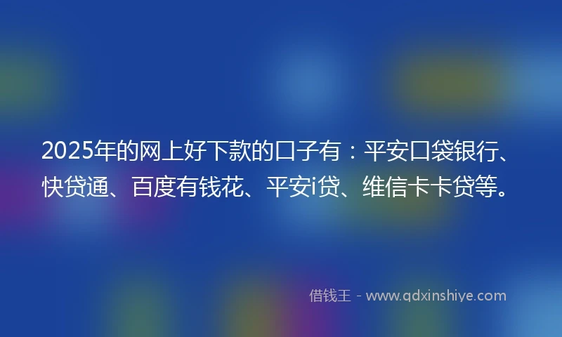 2025年的网上好下款的口子有：平安口袋银行、快贷通、百度有钱花、平安i贷、维信卡卡贷等。