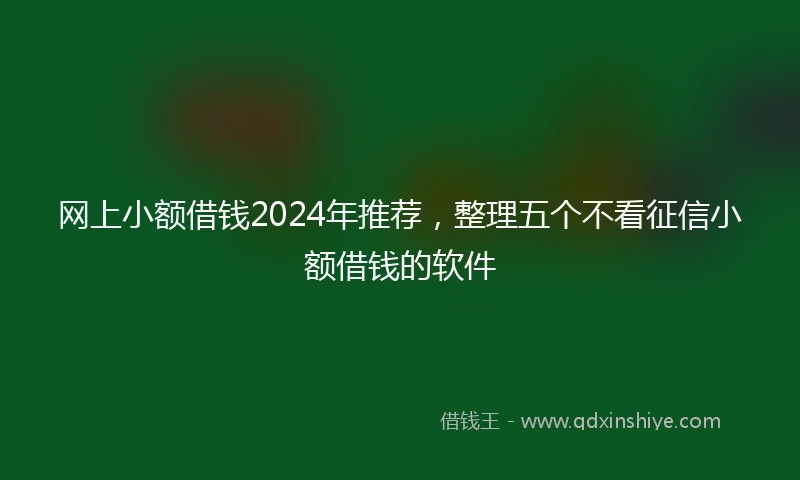 网上小额借钱2024年推荐，整理五个不看征信小额借钱的软件