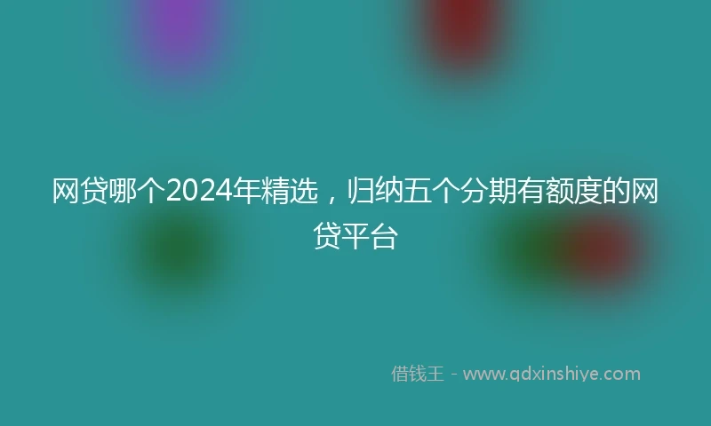 网贷哪个2024年精选，归纳五个分期有额度的网贷平台