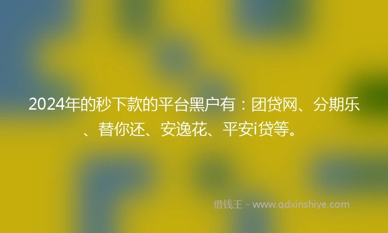 2024年的秒下款的平台黑户有：团贷网、分期乐、替你还、安逸花、平安i贷等。