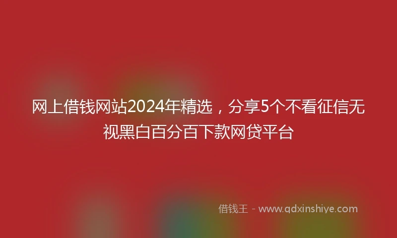 网上借钱网站2024年精选，分享5个不看征信无视黑白百分百下款网贷平台