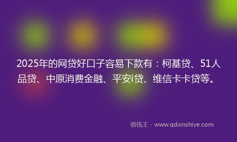 2025年的网贷好口子容易下款有：柯基贷、51人品贷、中原消费金融、平安i贷、维信卡卡贷等。