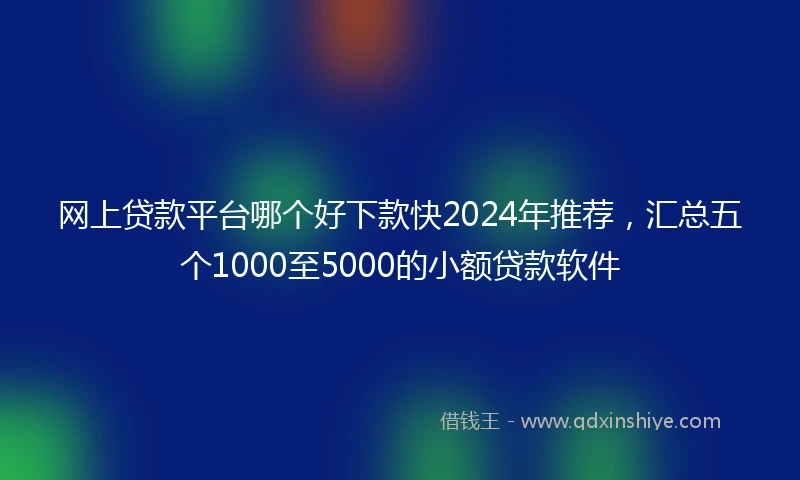网上贷款平台哪个好下款快2024年推荐，汇总五个1000至5000的小额贷款软件