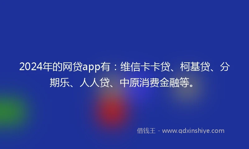 2024年的网贷app有：维信卡卡贷、柯基贷、分期乐、人人贷、中原消费金融等。