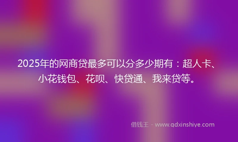 2025年的网商贷最多可以分多少期有：超人卡、小花钱包、花呗、快贷通、我来贷等。