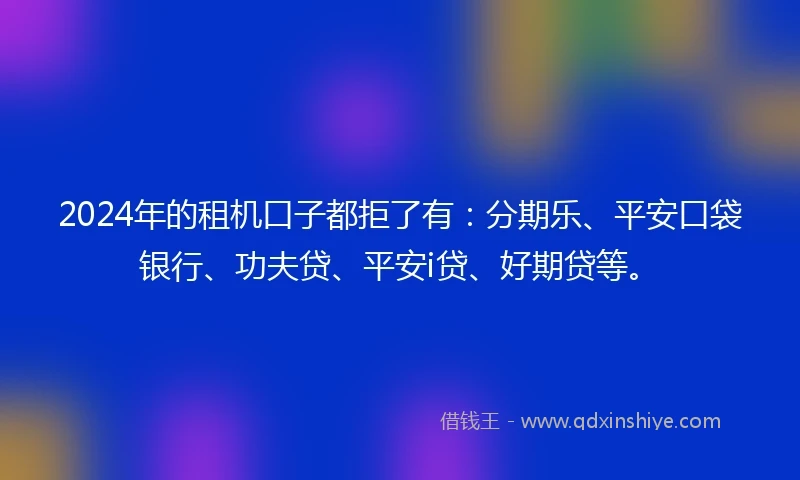 2024年的租机口子都拒了有：分期乐、平安口袋银行、功夫贷、平安i贷、好期贷等。