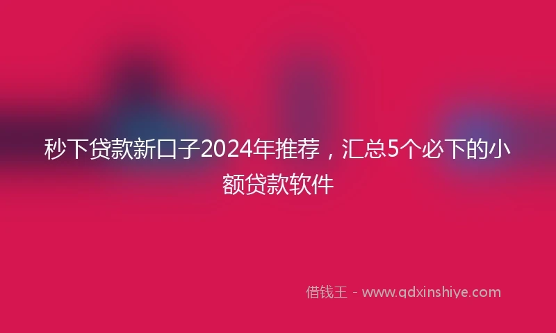 秒下贷款新口子2024年推荐，汇总5个必下的小额贷款软件