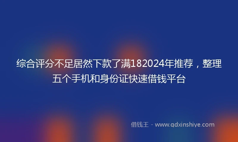 综合评分不足居然下款了满182024年推荐，整理五个手机和身份证快速借钱平台