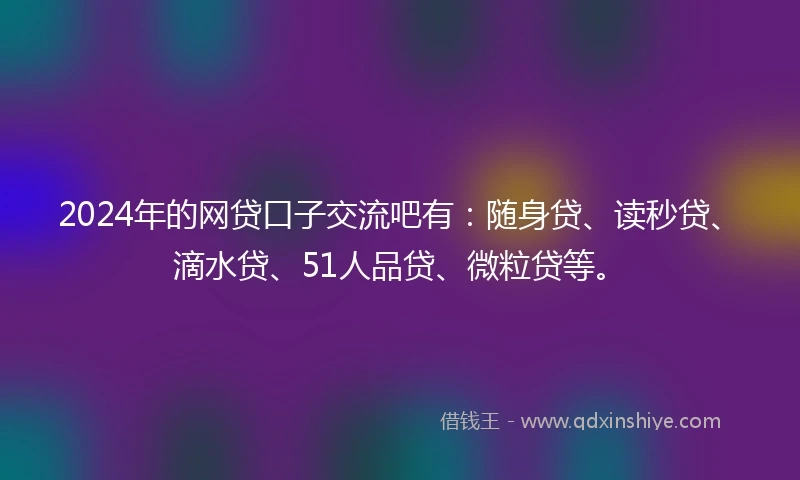 2024年的网贷口子交流吧有：随身贷、读秒贷、滴水贷、51人品贷、微粒贷等。