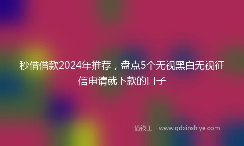 秒借借款2024年推荐，盘点5个无视黑白无视征信申请就下款的口子