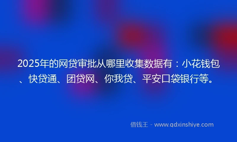 2025年的网贷审批从哪里收集数据有：小花钱包、快贷通、团贷网、你我贷、平安口袋银行等。