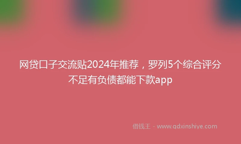 网贷口子交流贴2024年推荐，罗列5个综合评分不足有负债都能下款app