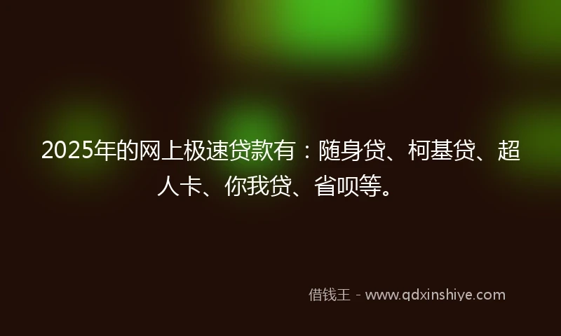 2025年的网上极速贷款有：随身贷、柯基贷、超人卡、你我贷、省呗等。