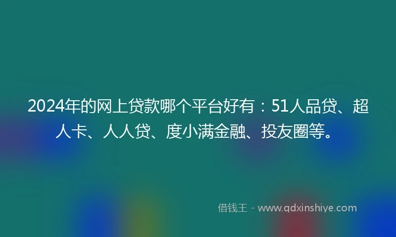 2024年的网上贷款哪个平台好有：51人品贷、超人卡、人人贷、度小满金融、投友圈等。