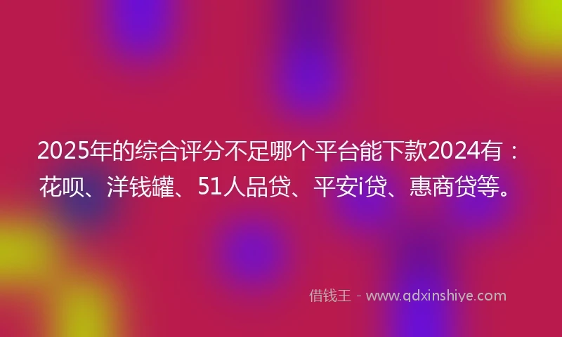 2025年的综合评分不足哪个平台能下款2024有：花呗、洋钱罐、51人品贷、平安i贷、惠商贷等。