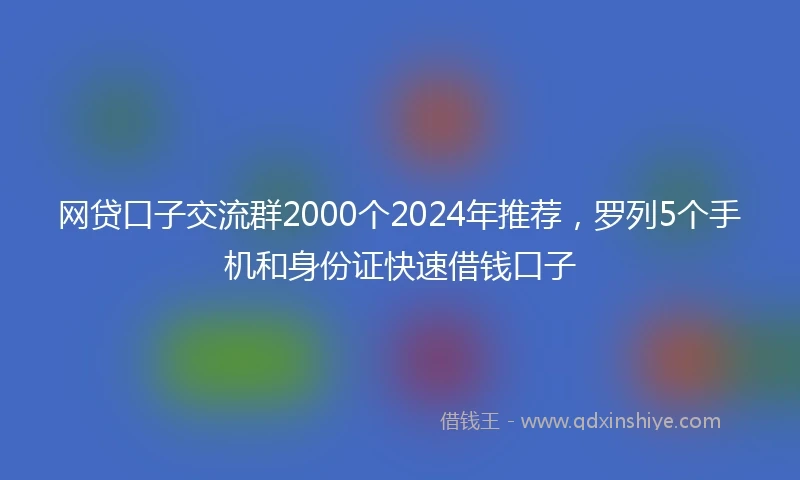 网贷口子交流群2000个2024年推荐，罗列5个手机和身份证快速借钱口子
