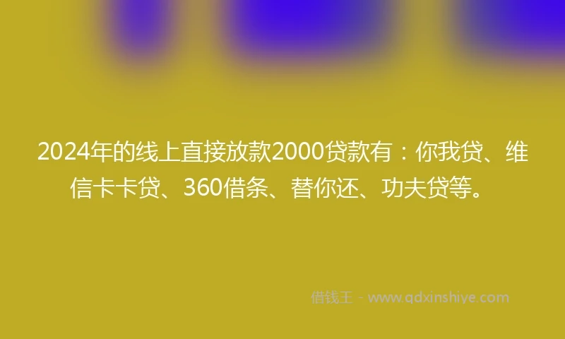 2024年的线上直接放款2000贷款有：你我贷、维信卡卡贷、360借条、替你还、功夫贷等。