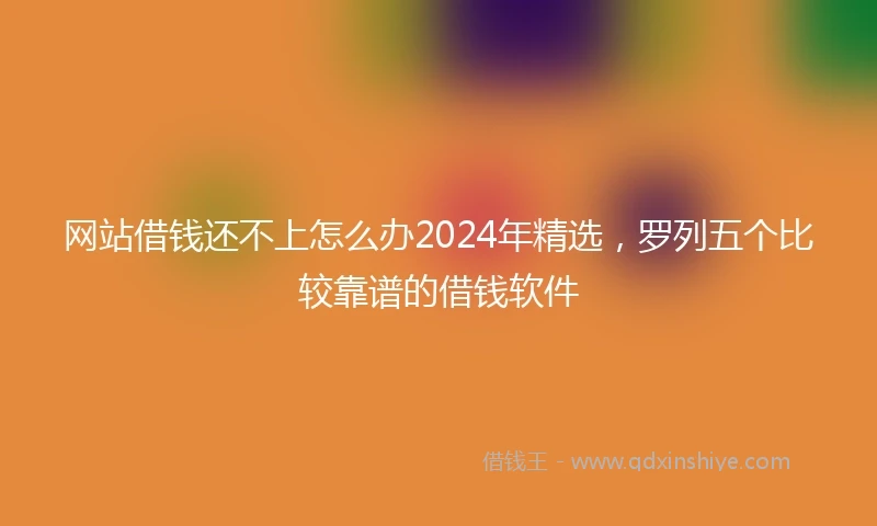 网站借钱还不上怎么办2024年精选，罗列五个比较靠谱的借钱软件
