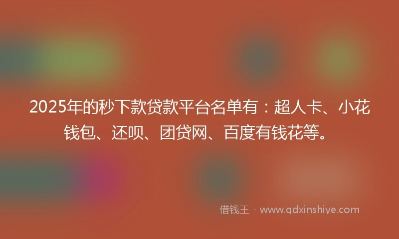 2025年的秒下款贷款平台名单有：超人卡、小花钱包、还呗、团贷网、百度有钱花等。