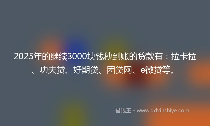 2025年的继续3000块钱秒到账的贷款有：拉卡拉、功夫贷、好期贷、团贷网、e微贷等。