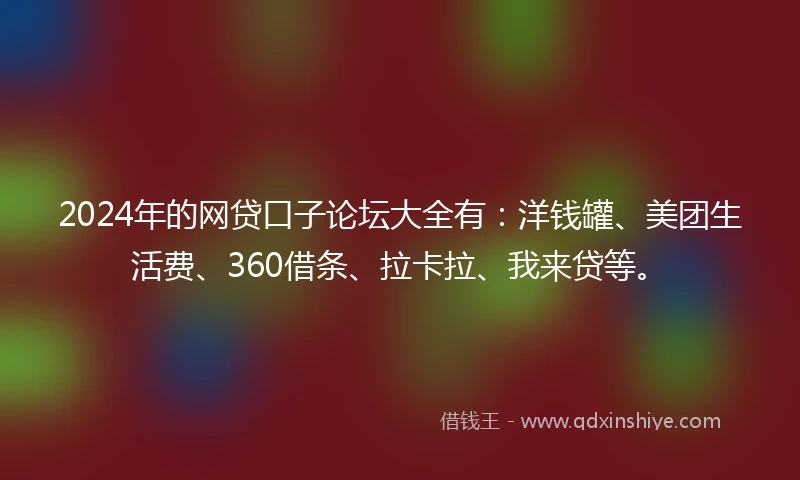 2024年的网贷口子论坛大全有：洋钱罐、美团生活费、360借条、拉卡拉、我来贷等。
