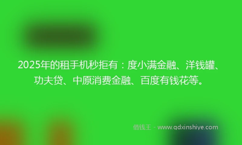2025年的租手机秒拒有：度小满金融、洋钱罐、功夫贷、中原消费金融、百度有钱花等。