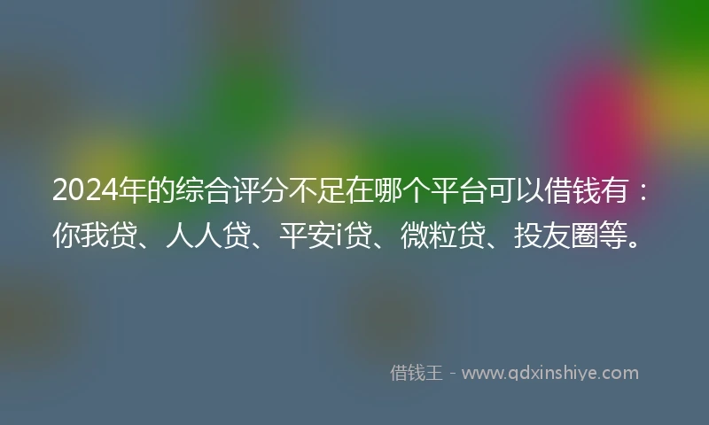 2024年的综合评分不足在哪个平台可以借钱有：你我贷、人人贷、平安i贷、微粒贷、投友圈等。