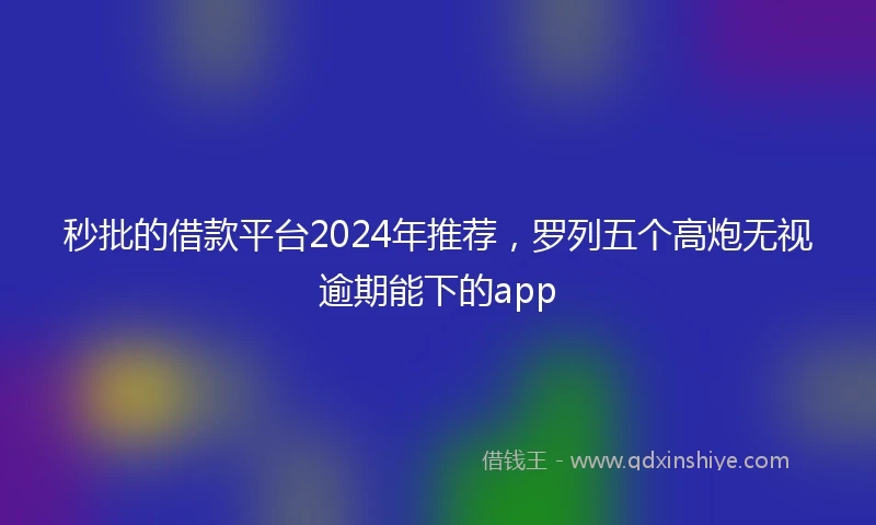 秒批的借款平台2024年推荐，罗列五个高炮无视逾期能下的app