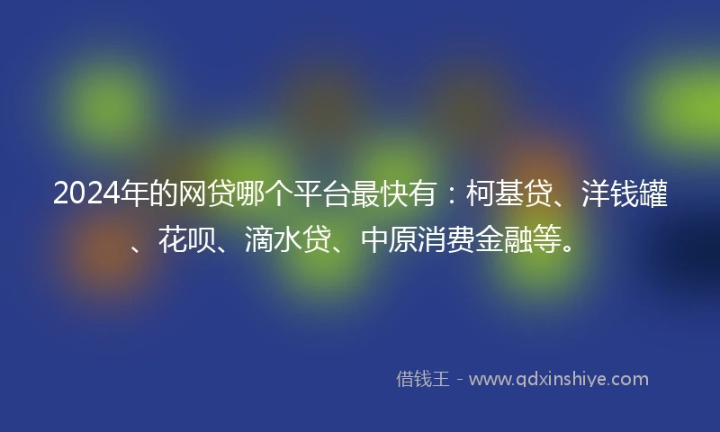 2024年的网贷哪个平台最快有：柯基贷、洋钱罐、花呗、滴水贷、中原消费金融等。
