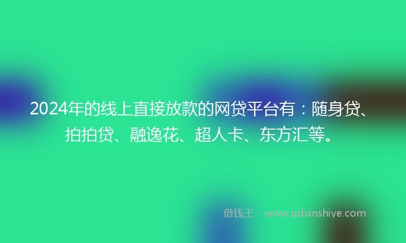 2024年的线上直接放款的网贷平台有：随身贷、拍拍贷、融逸花、超人卡、东方汇等。