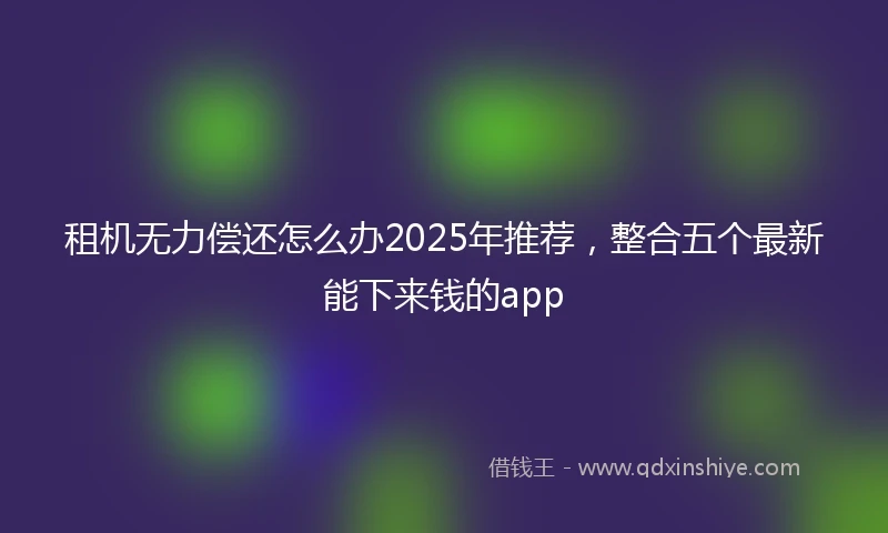 租机无力偿还怎么办2025年推荐，整合五个最新能下来钱的app