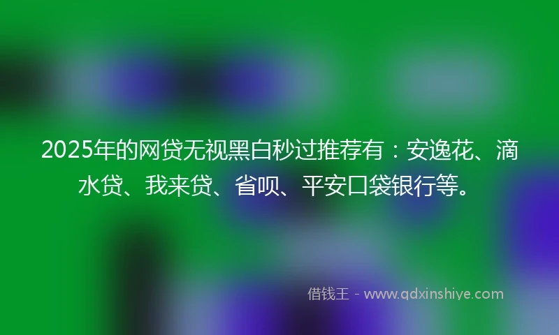 2025年的网贷无视黑白秒过推荐有：安逸花、滴水贷、我来贷、省呗、平安口袋银行等。