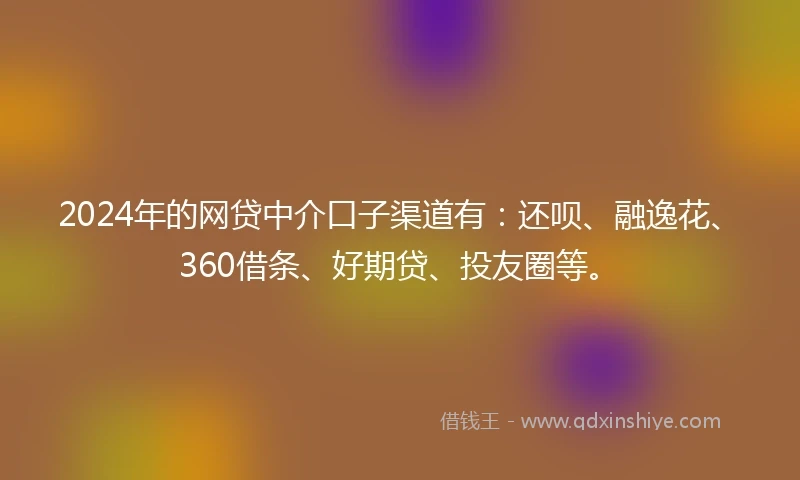 2024年的网贷中介口子渠道有：还呗、融逸花、360借条、好期贷、投友圈等。