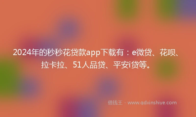 2024年的秒秒花贷款app下载有:e微贷、花呗、拉卡拉、51人品贷、平安i贷等。