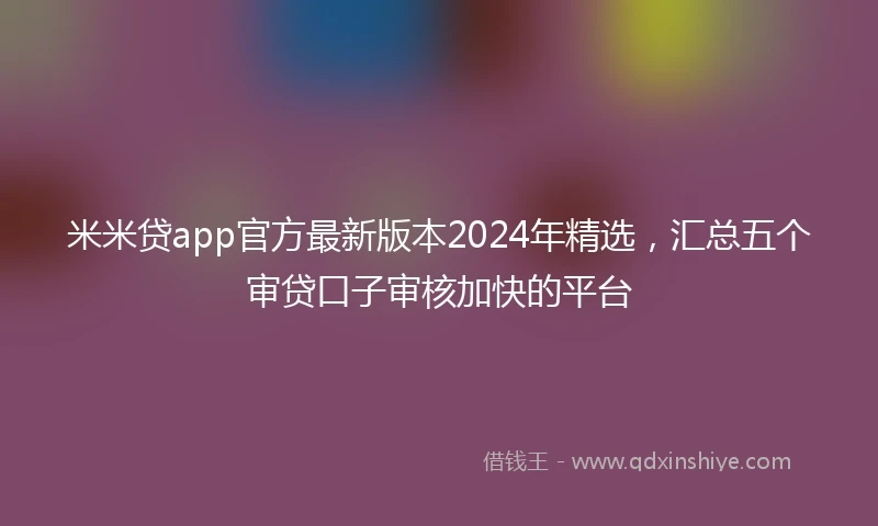 米米贷app官方最新版本2024年精选，汇总五个审贷口子审核加快的平台