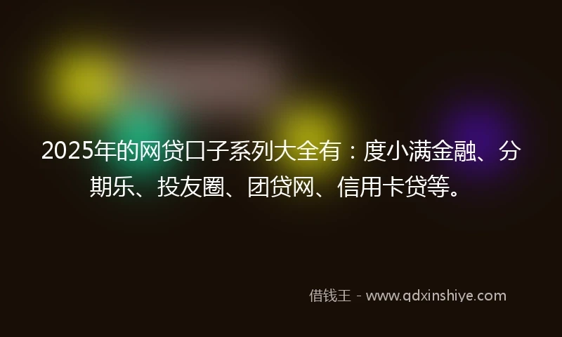 2025年的网贷口子系列大全有：度小满金融、分期乐、投友圈、团贷网、信用卡贷等。