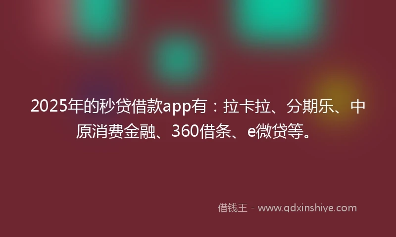 2025年的秒贷借款app有：拉卡拉、分期乐、中原消费金融、360借条、e微贷等。