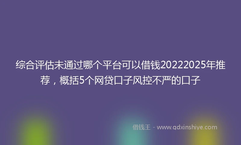 综合评估未通过哪个平台可以借钱20222025年推荐，概括5个网贷口子风控不严的口子