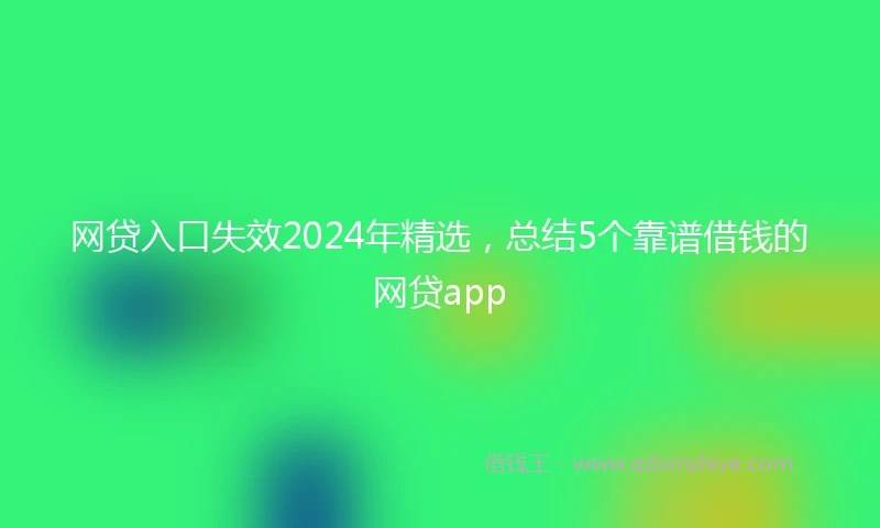 网贷入口失效2024年精选，总结5个靠谱借钱的网贷app